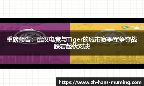重磅预告：武汉电竞与Tiger的城市赛季军争夺战跌宕起伏对决