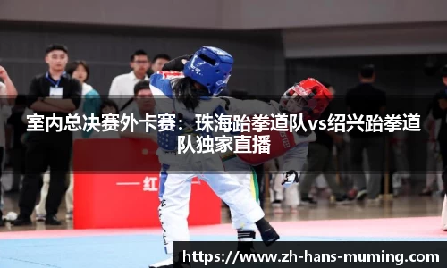 室内总决赛外卡赛：珠海跆拳道队vs绍兴跆拳道队独家直播