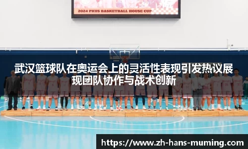 武汉篮球队在奥运会上的灵活性表现引发热议展现团队协作与战术创新
