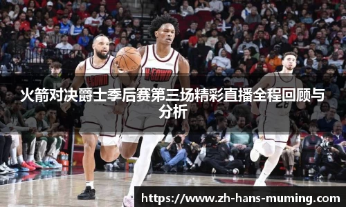 火箭对决爵士季后赛第三场精彩直播全程回顾与分析